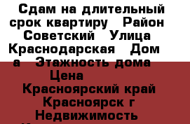 Сдам на длительный срок квартиру › Район ­ Советский › Улица ­ Краснодарская › Дом ­ 19а › Этажность дома ­ 7 › Цена ­ 24 000 - Красноярский край, Красноярск г. Недвижимость » Квартиры аренда   . Красноярский край,Красноярск г.